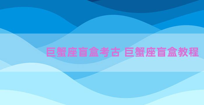 巨蟹座盲盒考古 巨蟹座盲盒教程